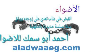 صورة القبض علي شاب تعدي علي زوجته ووثق يدها بسلسة حديدية بالدقهلية